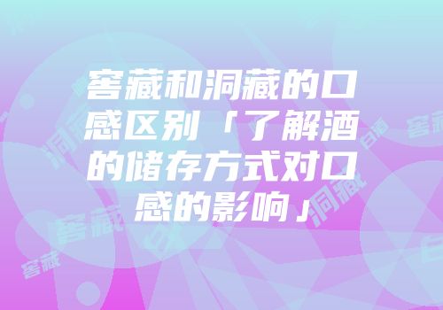 窖藏和洞藏的口感区别「了解酒的储存方式对口感的影响」