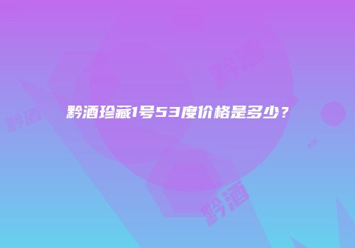 黔酒珍藏1号53度价格是多少？