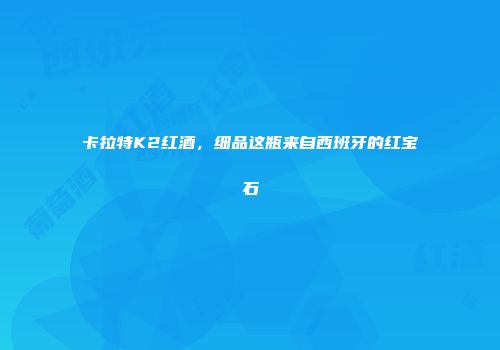 卡拉特K2红酒，细品这瓶来自西班牙的红宝石