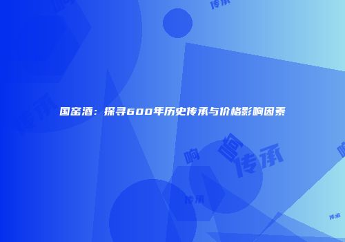 国窑酒：探寻600年历史传承与价格影响因素