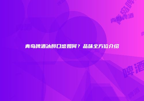 青岛啤酒冰醇口感如何？品味全方位介绍