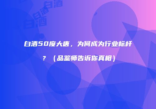 白酒50度大唐，为何成为行业标杆？（品鉴师告诉你真相）