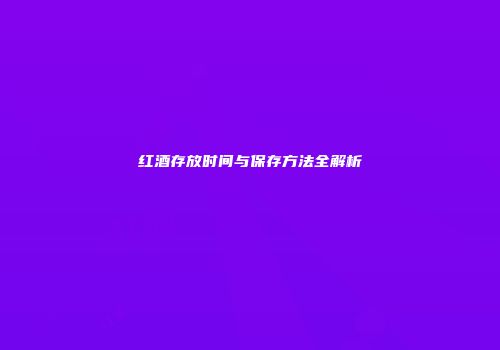 红酒存放时间与保存方法全解析