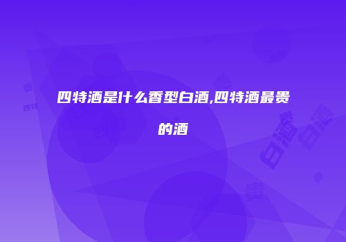 四特酒是什么香型白酒,四特酒最贵的酒
