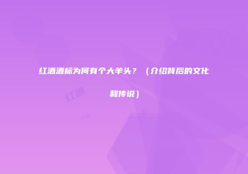 红酒酒标为何有个大羊头？（介绍背后的文化和传说）