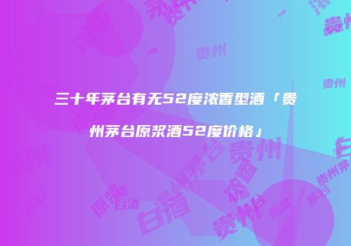 三十年茅台有无52度浓香型酒「贵州茅台原浆酒52度价格」