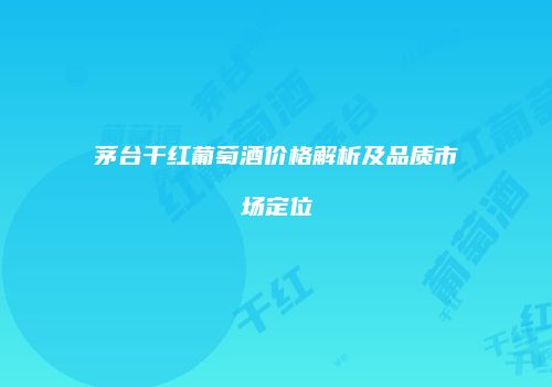 茅台干红葡萄酒价格解析及品质市场定位
