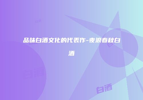 品味白酒文化的代表作-夜浪春秋白酒