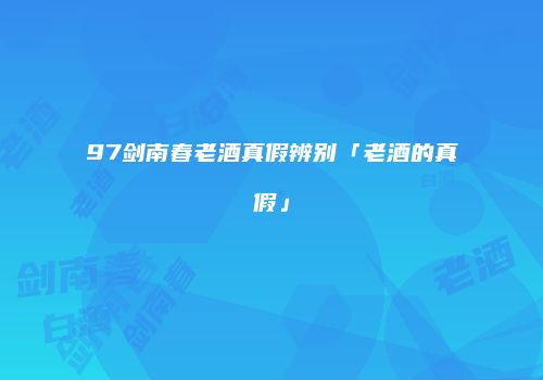 97剑南春老酒真假辨别「老酒的真假」
