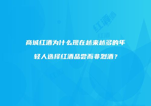 商城红酒为什么现在越来越多的年轻人选择红酒品尝而非烈酒？