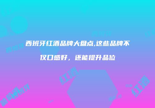 西班牙红酒品牌大盘点,这些品牌不仅口感好，还能提升品位