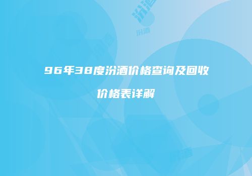 96年38度汾酒价格查询及回收价格表详解