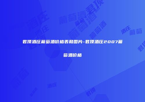 君顶酒庄葡萄酒价格表和图片-君顶酒庄2007葡萄酒价格