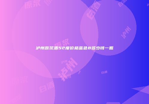泸州原浆酒52度价格蓝色8多少钱一瓶