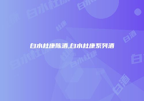 白水杜康陈酒,白水杜康系列酒