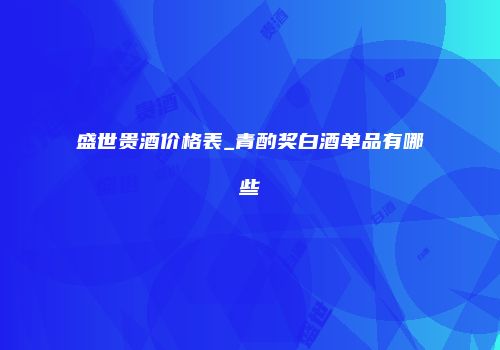 盛世贵酒价格表_青酌奖白酒单品有哪些