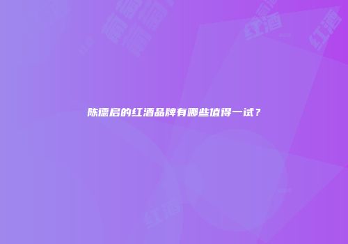 陈德启的红酒品牌有哪些值得一试？