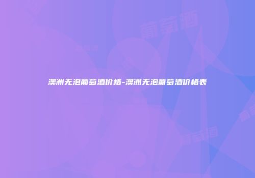 澳洲无泡葡萄酒价格-澳洲无泡葡萄酒价格表