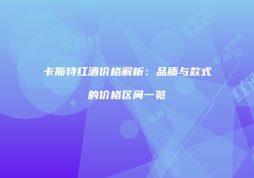 卡斯特红酒价格解析：品质与款式的价格区间一览