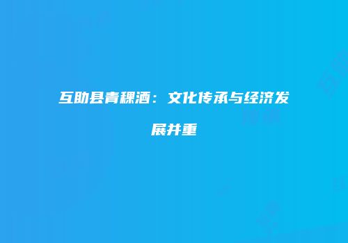 互助县青稞酒：文化传承与经济发展并重