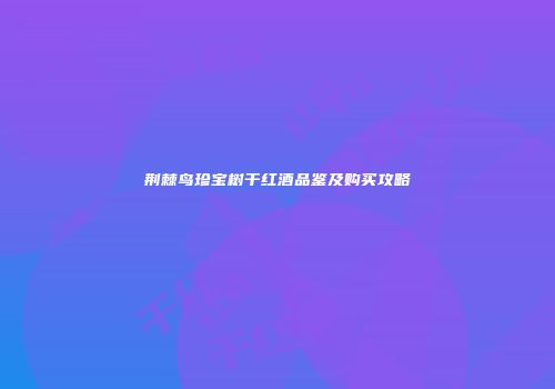 荆棘鸟珍宝树干红酒品鉴及购买攻略