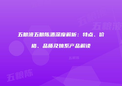 五粮液五粮陈酒深度解析：特点、价格、品质及嫡系产品解读