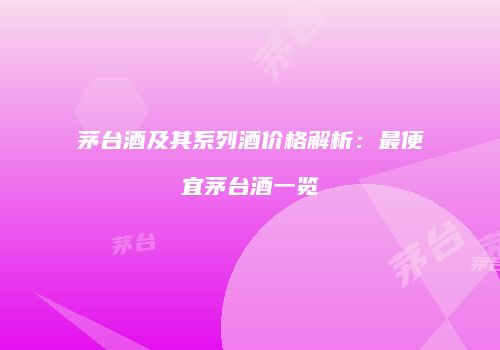 茅台酒及其系列酒价格解析：最便宜茅台酒一览