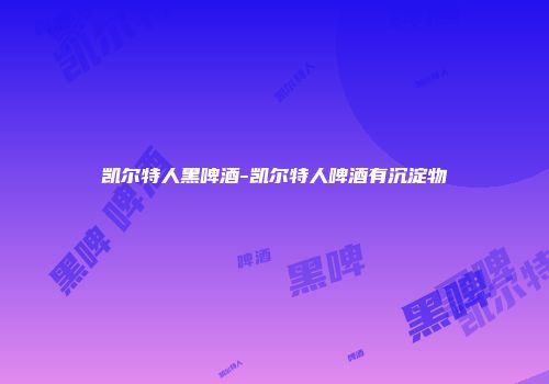 凯尔特人黑啤酒-凯尔特人啤酒有沉淀物