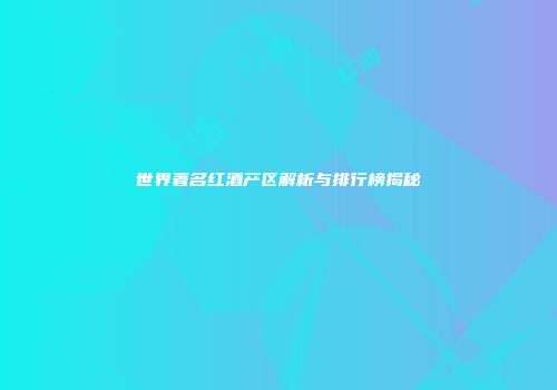 世界著名红酒产区解析与排行榜揭秘