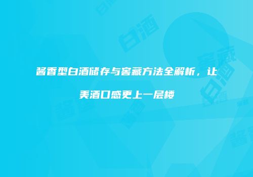 酱香型白酒储存与窖藏方法全解析，让美酒口感更上一层楼