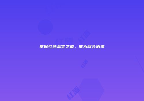 掌握红酒品尝之道，成为聚会酒神