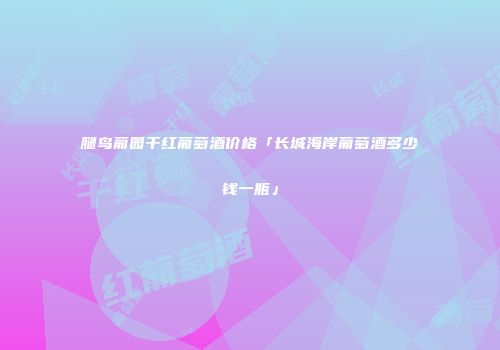 腿鸟葡园干红葡萄酒价格「长城海岸葡萄酒多少钱一瓶」