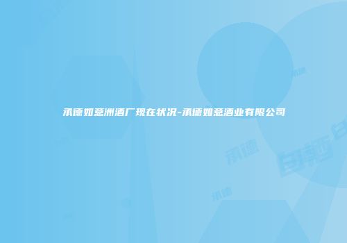 承德如意洲酒厂现在状况-承德如意酒业有限公司