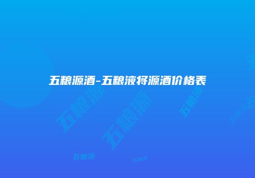 五粮源酒-五粮液将源酒价格表