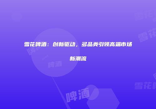 雪花啤酒：创新驱动，多品类引领高端市场新潮流