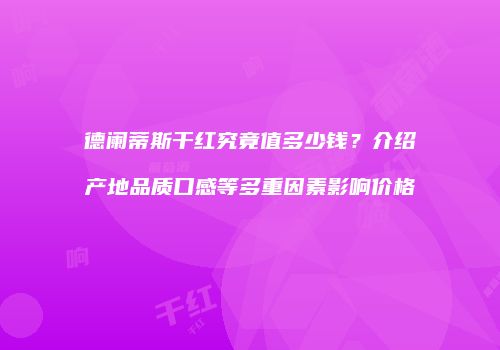 德阑蒂斯干红究竟值多少钱？介绍产地品质口感等多重因素影响价格