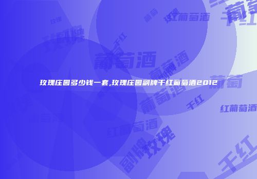 玫瑰庄园多少钱一套,玫瑰庄园副牌干红葡萄酒2012