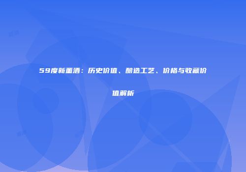 59度新董酒：历史价值、酿造工艺、价格与收藏价值解析