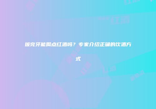 拔完牙能喝点红酒吗？专家介绍正确的饮酒方式