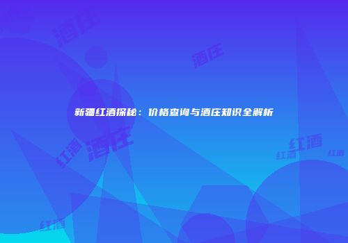 新疆红酒探秘：价格查询与酒庄知识全解析