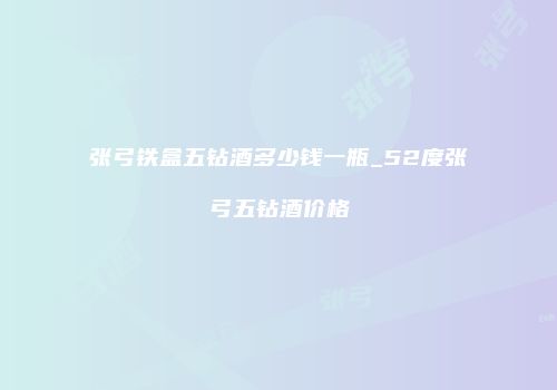张弓铁盒五钻酒多少钱一瓶_52度张弓五钻酒价格