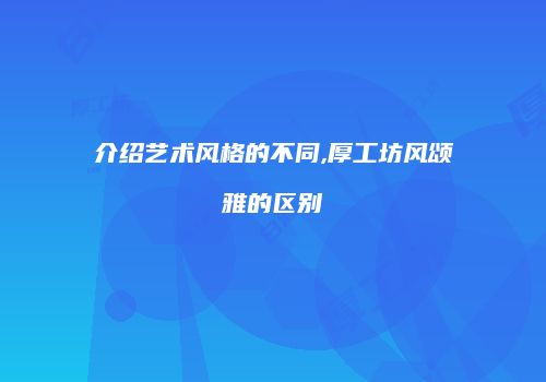 介绍艺术风格的不同,厚工坊风颂雅的区别