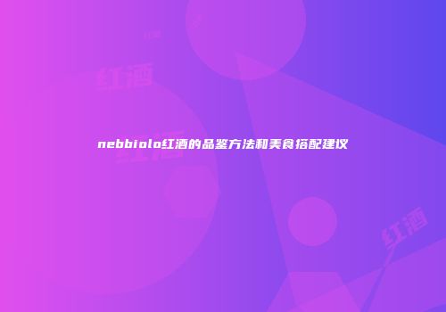 nebbiolo红酒的品鉴方法和美食搭配建议