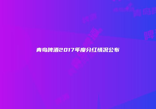 青岛啤酒2017年度分红情况公布