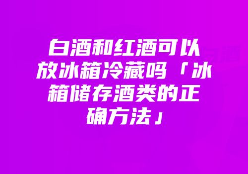 白酒和红酒可以放冰箱冷藏吗「冰箱储存酒类的正确方法」