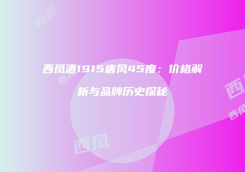 西凤酒1915唐风45度：价格解析与品牌历史探秘