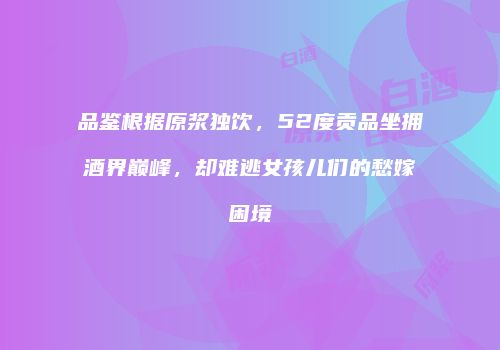 品鉴根据原浆独饮，52度贡品坐拥酒界巅峰，却难逃女孩儿们的愁嫁困境