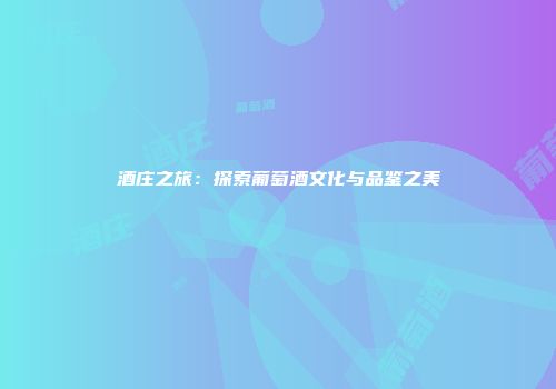 酒庄之旅：探索葡萄酒文化与品鉴之美