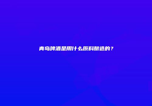 青岛啤酒是用什么原料酿造的？