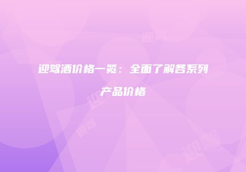 迎驾酒价格一览：全面了解各系列产品价格